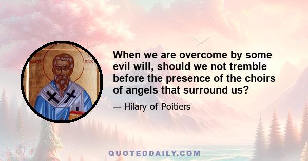 When we are overcome by some evil will, should we not tremble before the presence of the choirs of angels that surround us?