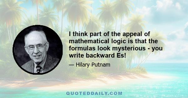 I think part of the appeal of mathematical logic is that the formulas look mysterious - you write backward Es!