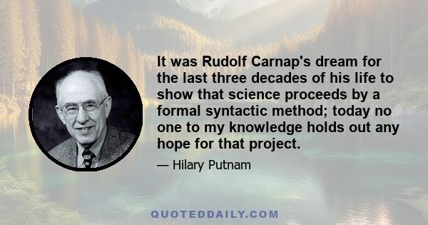 It was Rudolf Carnap's dream for the last three decades of his life to show that science proceeds by a formal syntactic method; today no one to my knowledge holds out any hope for that project.