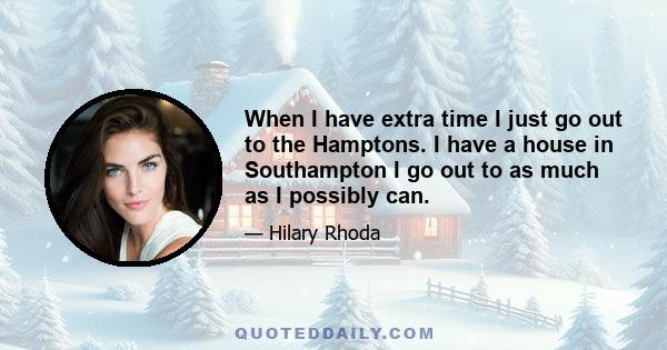 When I have extra time I just go out to the Hamptons. I have a house in Southampton I go out to as much as I possibly can.