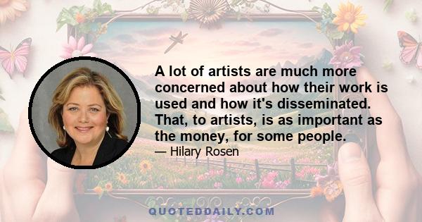 A lot of artists are much more concerned about how their work is used and how it's disseminated. That, to artists, is as important as the money, for some people.