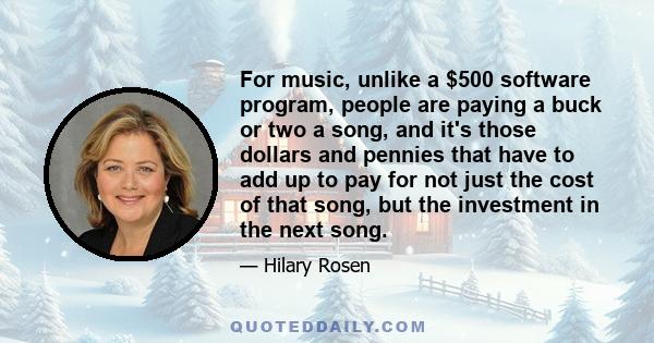 For music, unlike a $500 software program, people are paying a buck or two a song, and it's those dollars and pennies that have to add up to pay for not just the cost of that song, but the investment in the next song.