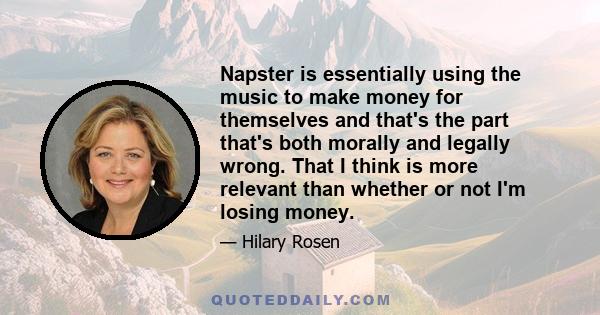 Napster is essentially using the music to make money for themselves and that's the part that's both morally and legally wrong. That I think is more relevant than whether or not I'm losing money.