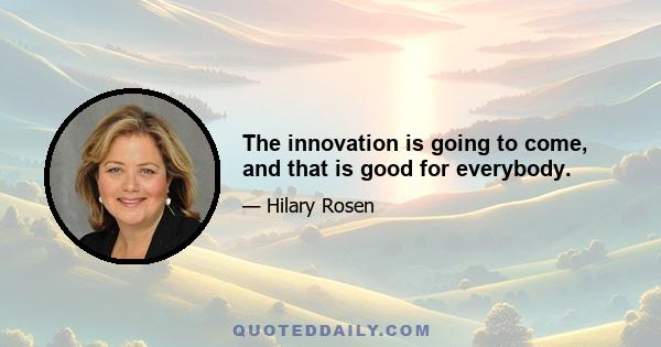 The innovation is going to come, and that is good for everybody.