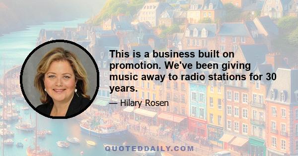 This is a business built on promotion. We've been giving music away to radio stations for 30 years.