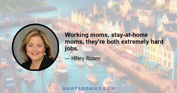 Working moms, stay-at-home moms, they're both extremely hard jobs.