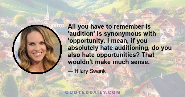 All you have to remember is 'audition' is synonymous with 'opportunity. I mean, if you absolutely hate auditioning, do you also hate opportunities? That wouldn't make much sense.