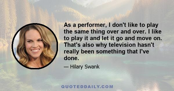 As a performer, I don't like to play the same thing over and over. I like to play it and let it go and move on. That's also why television hasn't really been something that I've done.