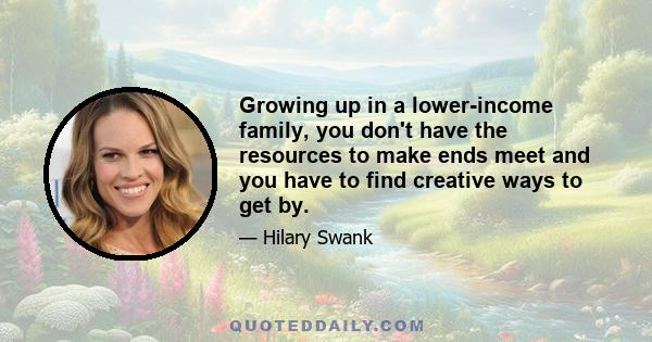 Growing up in a lower-income family, you don't have the resources to make ends meet and you have to find creative ways to get by.