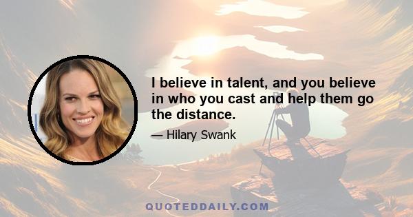 I believe in talent, and you believe in who you cast and help them go the distance.