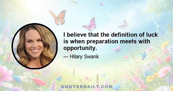 I believe that the definition of luck is when preparation meets with opportunity.