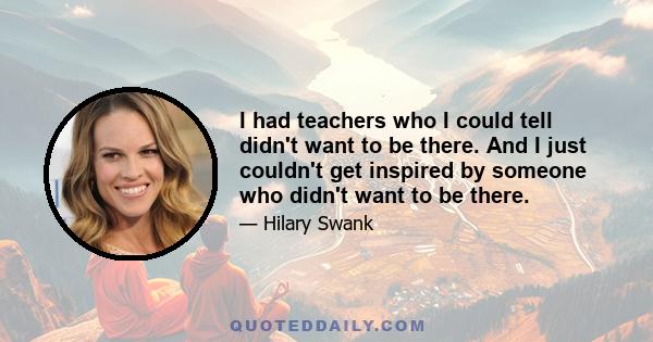 I had teachers who I could tell didn't want to be there. And I just couldn't get inspired by someone who didn't want to be there.