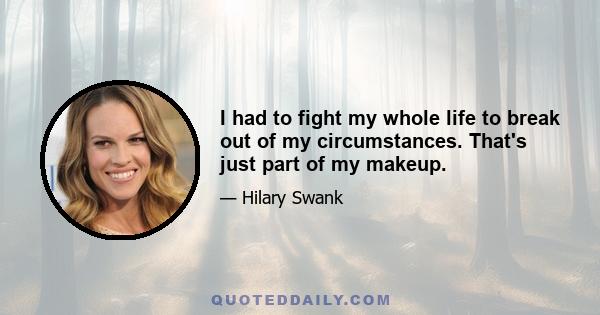 I had to fight my whole life to break out of my circumstances. That's just part of my makeup.