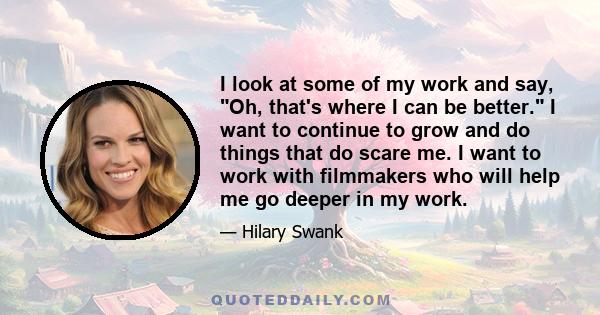 I look at some of my work and say, Oh, that's where I can be better. I want to continue to grow and do things that do scare me. I want to work with filmmakers who will help me go deeper in my work.