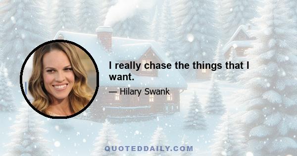 I really chase the things that I want.