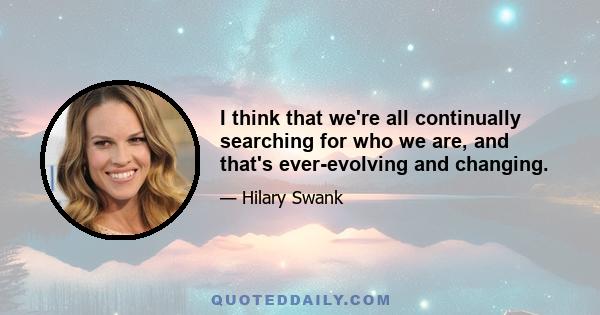 I think that we're all continually searching for who we are, and that's ever-evolving and changing.