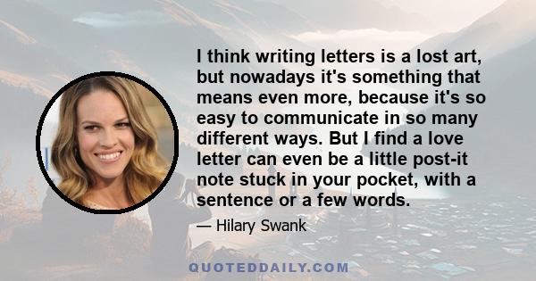 I think writing letters is a lost art, but nowadays it's something that means even more, because it's so easy to communicate in so many different ways. But I find a love letter can even be a little post-it note stuck in 