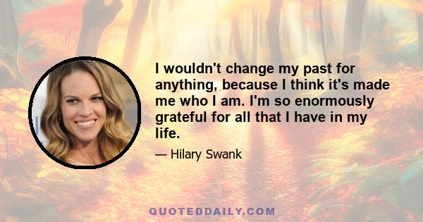 I wouldn't change my past for anything, because I think it's made me who I am. I'm so enormously grateful for all that I have in my life.