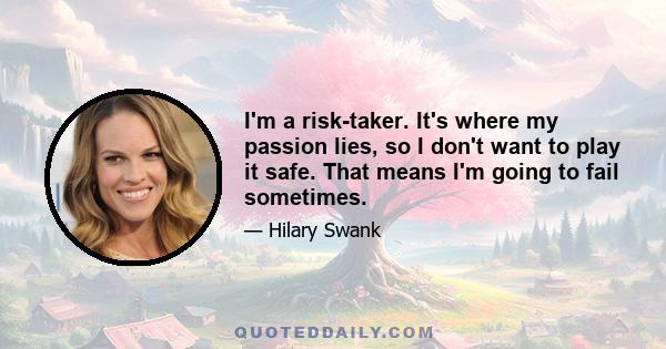 I'm a risk-taker. It's where my passion lies, so I don't want to play it safe. That means I'm going to fail sometimes.