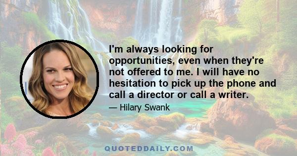 I'm always looking for opportunities, even when they're not offered to me. I will have no hesitation to pick up the phone and call a director or call a writer.