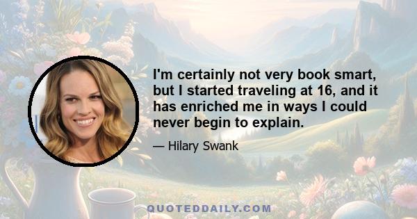 I'm certainly not very book smart, but I started traveling at 16, and it has enriched me in ways I could never begin to explain.