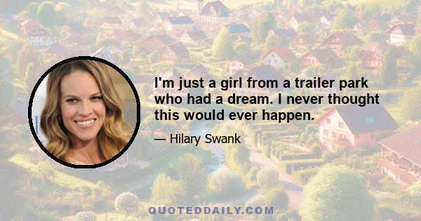 I'm just a girl from a trailer park who had a dream. I never thought this would ever happen.