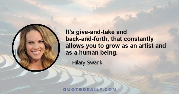 It's give-and-take and back-and-forth, that constantly allows you to grow as an artist and as a human being.