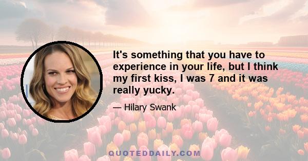 It's something that you have to experience in your life, but I think my first kiss, I was 7 and it was really yucky.