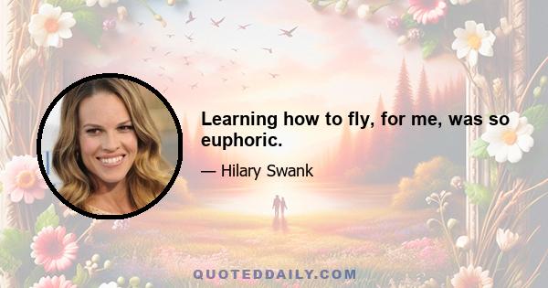 Learning how to fly, for me, was so euphoric.