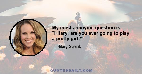 My most annoying question is Hilary, are you ever going to play a pretty girl?