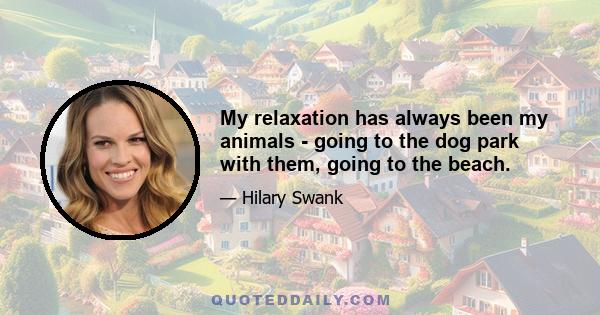 My relaxation has always been my animals - going to the dog park with them, going to the beach.