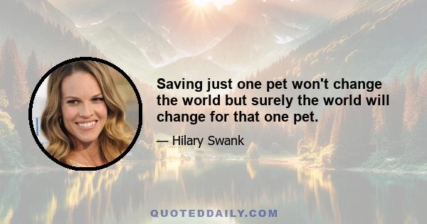 Saving just one pet won't change the world but surely the world will change for that one pet.