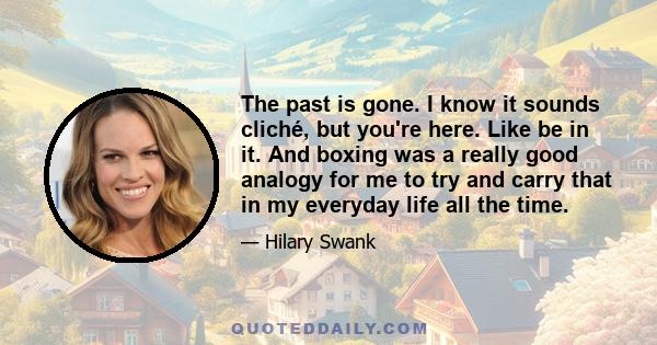 The past is gone. I know it sounds cliché, but you're here. Like be in it. And boxing was a really good analogy for me to try and carry that in my everyday life all the time.