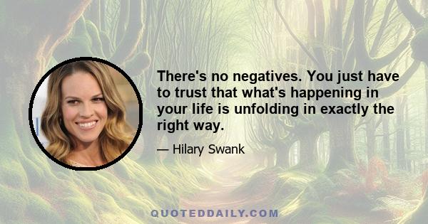 There's no negatives. You just have to trust that what's happening in your life is unfolding in exactly the right way.