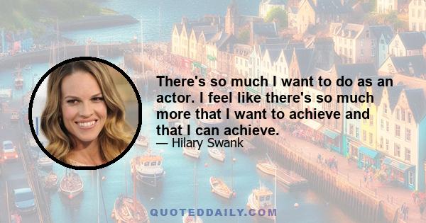 There's so much I want to do as an actor. I feel like there's so much more that I want to achieve and that I can achieve.