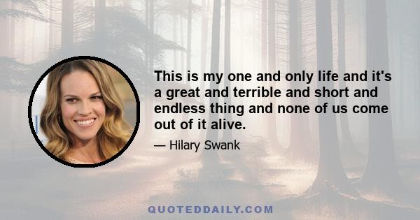 This is my one and only life and it's a great and terrible and short and endless thing and none of us come out of it alive.