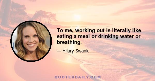 To me, working out is literally like eating a meal or drinking water or breathing.