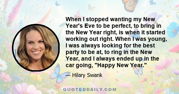 When I stopped wanting my New Year's Eve to be perfect, to bring in the New Year right, is when it started working out right. When I was young, I was always looking for the best party to be at, to ring in the New Year,