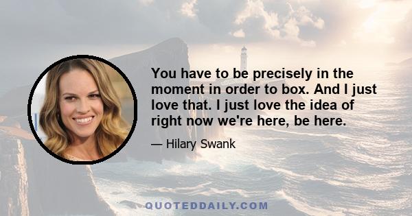 You have to be precisely in the moment in order to box. And I just love that. I just love the idea of right now we're here, be here.