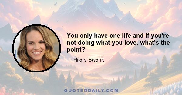 You only have one life and if you're not doing what you love, what's the point?