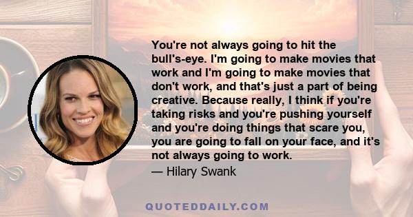 You're not always going to hit the bull's-eye. I'm going to make movies that work and I'm going to make movies that don't work, and that's just a part of being creative. Because really, I think if you're taking risks