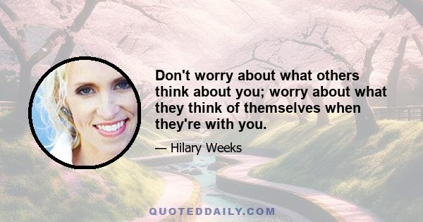 Don't worry about what others think about you; worry about what they think of themselves when they're with you.