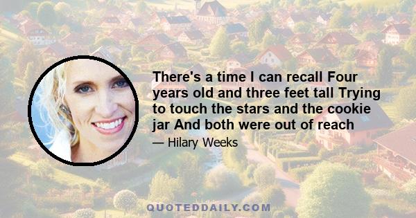 There's a time I can recall Four years old and three feet tall Trying to touch the stars and the cookie jar And both were out of reach