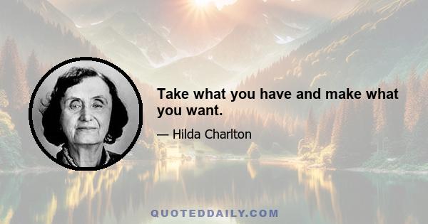 Take what you have and make what you want.