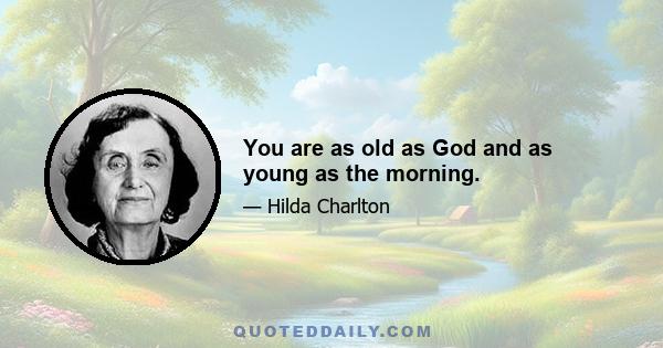 You are as old as God and as young as the morning.