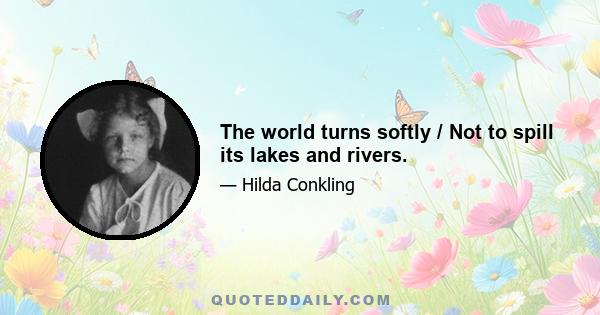 The world turns softly / Not to spill its lakes and rivers.