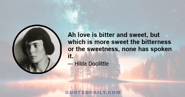 Ah love is bitter and sweet, but which is more sweet the bitterness or the sweetness, none has spoken it.