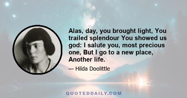 Alas, day, you brought light, You trailed splendour You showed us god: I salute you, most precious one, But I go to a new place, Another life.