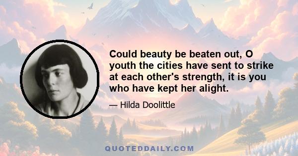 Could beauty be beaten out, O youth the cities have sent to strike at each other's strength, it is you who have kept her alight.