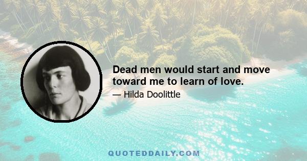 Dead men would start and move toward me to learn of love.